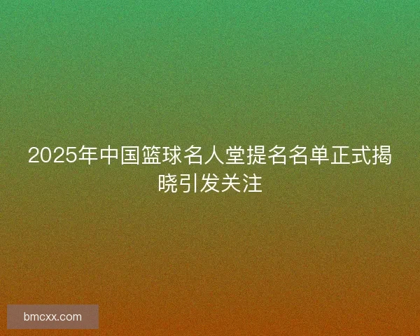 2025年中国篮球名人堂提名名单正式揭晓引发关注