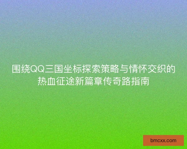 围绕QQ三国坐标探索策略与情怀交织的热血征途新篇章传奇路指南