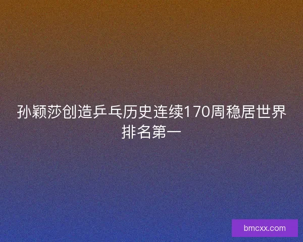 孙颖莎创造乒乓历史连续170周稳居世界排名第一