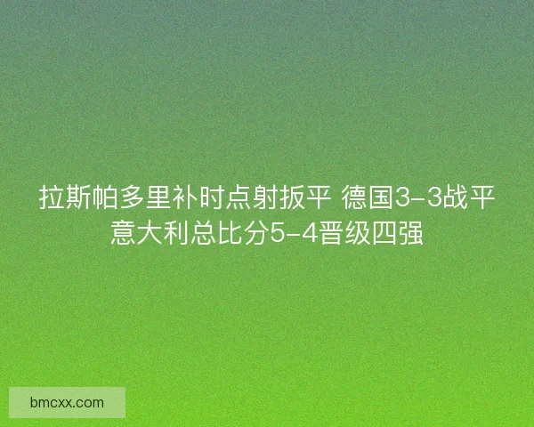 拉斯帕多里补时点射扳平 德国3-3战平意大利总比分5-4晋级四强