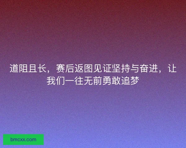 道阻且长，赛后返图见证坚持与奋进，让我们一往无前勇敢追梦