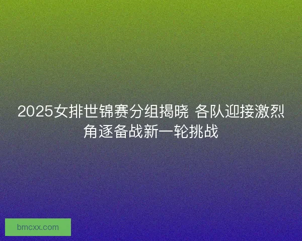 2025女排世锦赛分组揭晓 各队迎接激烈角逐备战新一轮挑战
