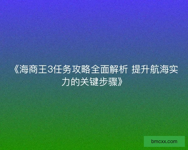 《海商王3任务攻略全面解析 提升航海实力的关键步骤》