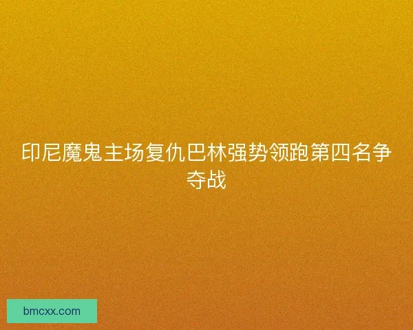 印尼魔鬼主场复仇巴林强势领跑第四名争夺战