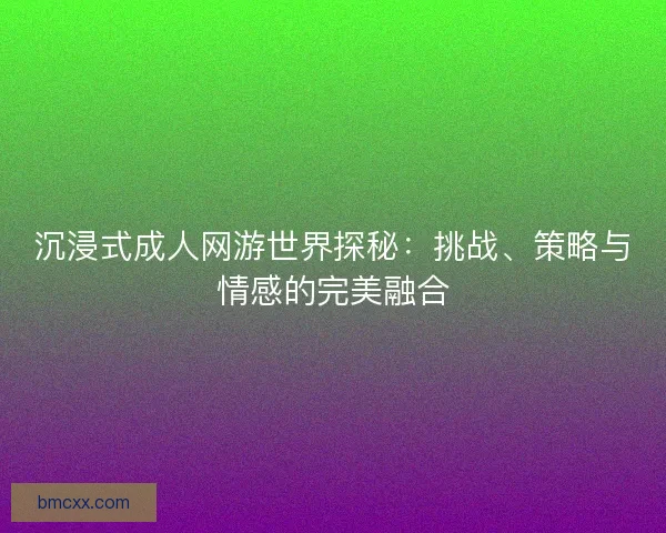 沉浸式成人网游世界探秘：挑战、策略与情感的完美融合
