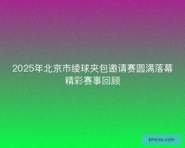 2025年北京市绫球夹包邀请赛圆满落幕精彩赛事回顾