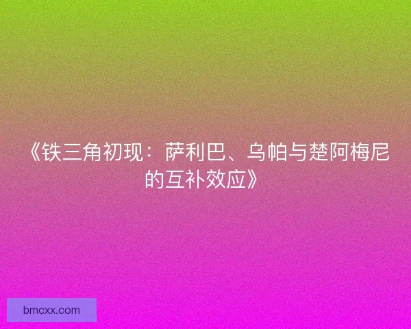 《铁三角初现：萨利巴、乌帕与楚阿梅尼的互补效应》