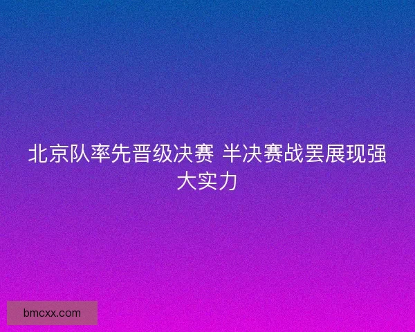 北京队率先晋级决赛 半决赛战罢展现强大实力