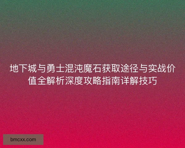 地下城与勇士混沌魔石获取途径与实战价值全解析深度攻略指南详解技巧