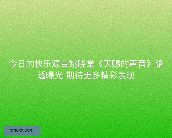 今日的快乐源自姚晓棠《天赐的声音》路透曝光 期待更多精彩表现