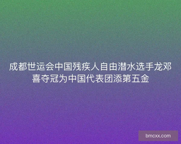 成都世运会中国残疾人自由潜水选手龙邓喜夺冠为中国代表团添第五金