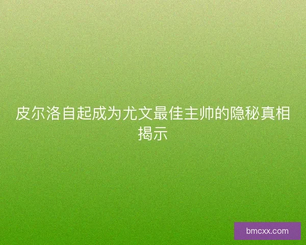 皮尔洛自起成为尤文最佳主帅的隐秘真相揭示