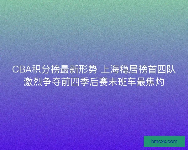 CBA积分榜最新形势 上海稳居榜首四队激烈争夺前四季后赛末班车最焦灼