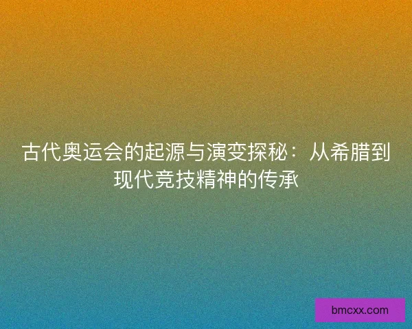 古代奥运会的起源与演变探秘：从希腊到现代竞技精神的传承