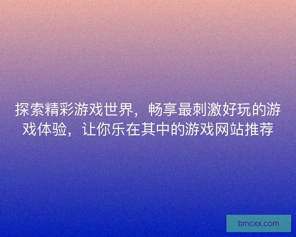 探索精彩游戏世界，畅享最刺激好玩的游戏体验，让你乐在其中的游戏网站推荐