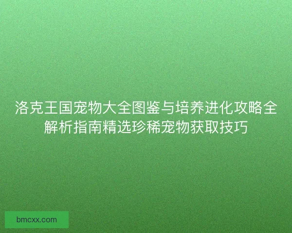 洛克王国宠物大全图鉴与培养进化攻略全解析指南精选珍稀宠物获取技巧