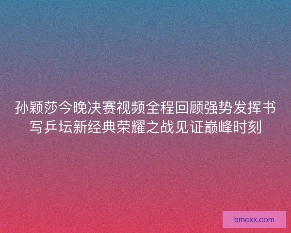 孙颖莎今晚决赛视频全程回顾强势发挥书写乒坛新经典荣耀之战见证巅峰时刻
