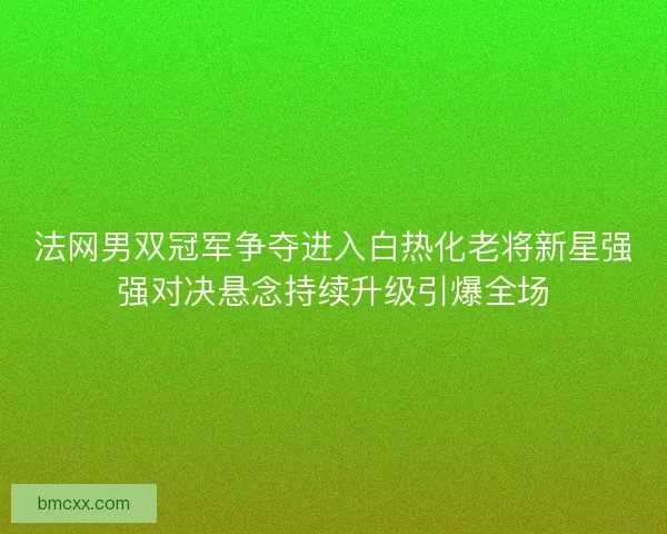 法网男双冠军争夺进入白热化老将新星强强对决悬念持续升级引爆全场