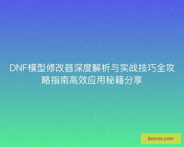 DNF模型修改器深度解析与实战技巧全攻略指南高效应用秘籍分享