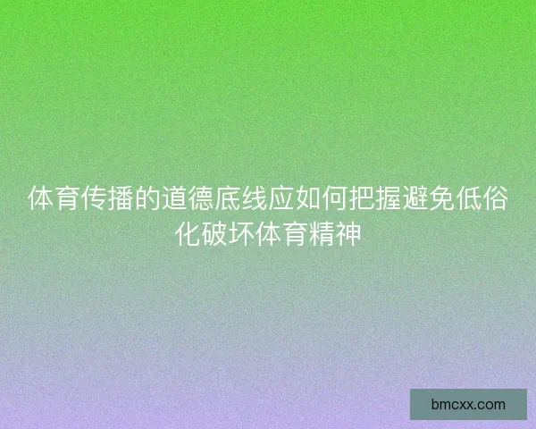 体育传播的道德底线应如何把握避免低俗化破坏体育精神