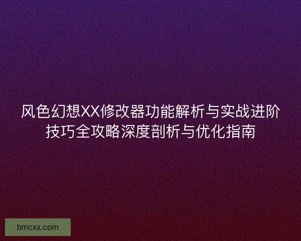 风色幻想XX修改器功能解析与实战进阶技巧全攻略深度剖析与优化指南