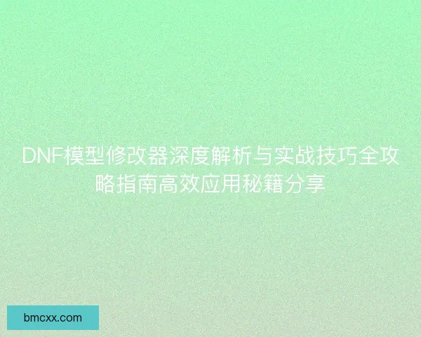 DNF模型修改器深度解析与实战技巧全攻略指南高效应用秘籍分享