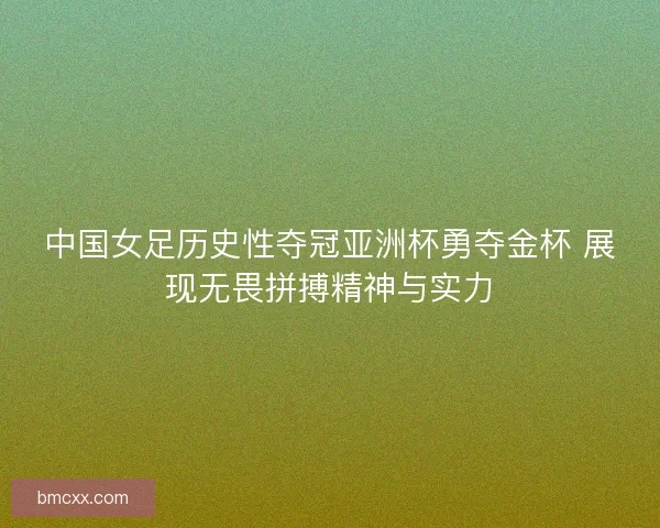 中国女足历史性夺冠亚洲杯勇夺金杯 展现无畏拼搏精神与实力