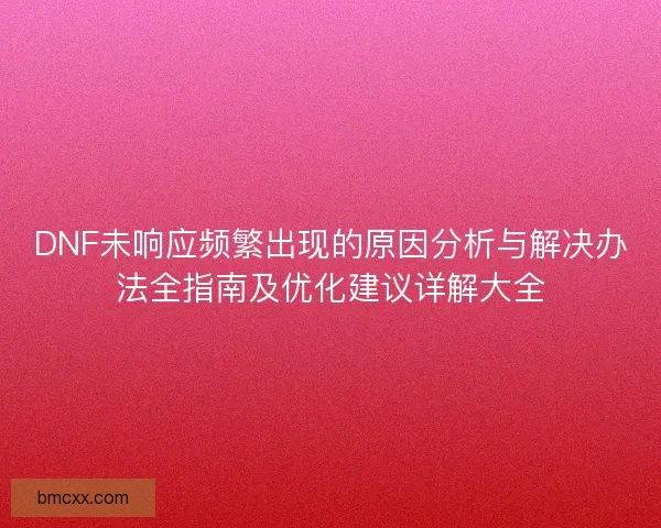 DNF未响应频繁出现的原因分析与解决办法全指南及优化建议详解大全