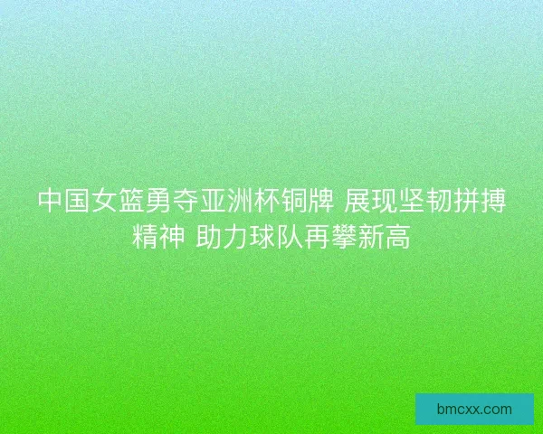 中国女篮勇夺亚洲杯铜牌 展现坚韧拼搏精神 助力球队再攀新高