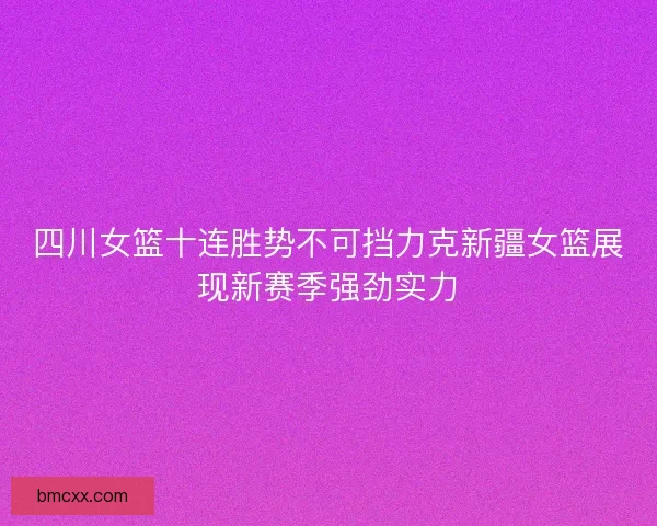 四川女篮十连胜势不可挡力克新疆女篮展现新赛季强劲实力