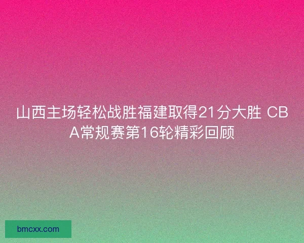 山西主场轻松战胜福建取得21分大胜 CBA常规赛第16轮精彩回顾